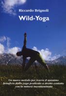 Wild-yoga. Un nuovo metodo per trarre il massimo beneficio dallo yoga praticato a stretto contatto con la natura incontaminata di Riccardo Brignoli edito da Aldenia Edizioni