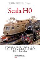 Scala H0. Storia dei pionieri del fermodellismo in Italia di Andrea Ferruccio Ferrari edito da New Press