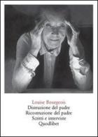 Distruzione del padre. Ricostruzione del padre. Scritti e interviste 1923-2000 di Louise Bourgeois edito da Quodlibet