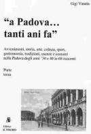 A Padova... tanti anni fa (parte terza). Avvenimenti, storia, arte, cultura, gastronomia, sport... usanze e costumi nella Padova degli anni '30 e '40 in 68 racconti di Gigi Vasoin edito da Il Torchio (Padova)