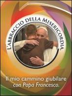 L' abbraccio della misericordia. Il mio cammino giubilare con papa Francesco di Francesco (Jorge Mario Bergoglio) edito da Art