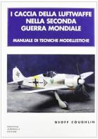 I caccia della Luftwaffe nella Seconda Guerra Mondiale. Manuale di tecniche modellistiche di G. Coughlin edito da Albertelli