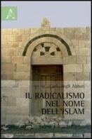 Il radicalismo nel mome dell'Islam. Una responsabilità condivisa? di Carlo Degli Abbati edito da Aracne