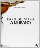 L' arte del vetro a Murano. Ediz. illustrata di Attilia Dorigato, Martina Boffelli, Sarah Leperdi edito da Arsenale
