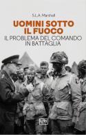 Uomini sotto il fuoco. Il problema del comando in battaglia di Samuel Lyman Atwood Marshall edito da LEG Edizioni