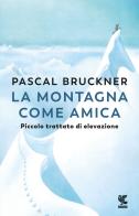 La montagna come amica. Piccolo trattato di elevazione di Pascal Bruckner edito da Guanda