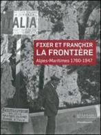 Fixer et franchir la frontière. Alpes-Maritimes 1760-1947 edito da Silvana