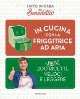 In cucina con la friggitrice ad aria. 200 nuove ricette veloci e leggere. Fatto in casa da Benedetta di Benedetta Rossi edito da Mondadori Electa