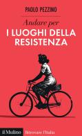 Andare per i luoghi della resistenza di Paolo Pezzino edito da Il Mulino