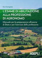 L' esame di abilitazione alla professione di agronomo. Manuale per la preparazione all'esame di Stato e per l'esercizio della professione di Ciro Costagliola edito da Hoepli