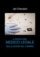 Il ruolo del medico legale sulla scena del crimine di Jari Cherubini edito da Youcanprint
