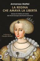 La regina che amava la libertà. Storia di Cristina di Svezia dal Nord Europa alla Roma barocca di Annarosa Mattei edito da TEA