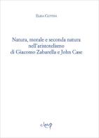 Natura, morale e seconda natura nell'aristotelismo di Giacomo Zabarella e John Case di Elisa Cuttini edito da CLEUP