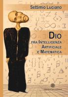 Dio tra intelligenza artificiale e matematica di Settimio Luciano edito da Edizioni del Rosone