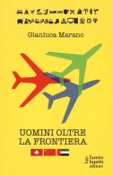 Uomini oltre la frontiera. Guida pratica all'internazionalizzazione delle imprese italiane in Svizzera, Emirati Arabi Uniti e Cina: andare all'estero senza farsi mal di Gianluca Marano edito da Fausto Lupetti Editore