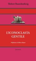 L' iconoclasta gentile di Robert Rauschenberg edito da Castelvecchi