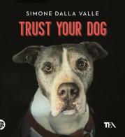 Trust your dog. Come costruire una relazione consapevole ed equilibrata con il proprio cane di Simone Dalla Valle edito da TEA