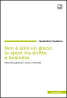 Non è solo un gioco: lo sport tra diritto e business. Vecchie passioni, nuovi mercati di Francesco Casarola edito da Tab edizioni