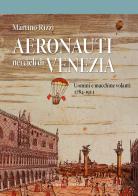 Aeronauti nei cieli di Venezia. Uomini e macchine volanti 1784-1911 di Martino Rizzi edito da Cierre Edizioni