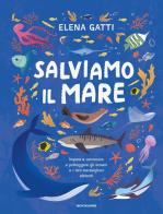 Salviamo il mare. Impara a conoscere e proteggere gli oceani e i loro meravigliosi abitanti di Elena Gatti edito da Mondadori