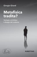 Metafisica tradita? Teologia «nichilista» e disagio del credente di Giorgio Girard edito da Rubbettino