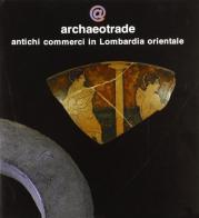 Archaeotrade. Antichi commerci in Lombardia orientale edito da ET Edizioni