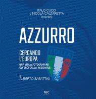 Azzurro. Cercando l'Europa. Una vita a fotografare gli eroi. Ediz. illustrata di Italo Cucci, Nicola Calzaretta, Alberto Sabattini edito da NFC Edizioni