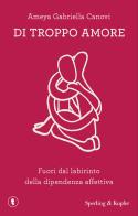 Di troppo amore. Fuori dal labirinto della dipendenza affettiva di Ameya Gabriella Canovi edito da Sperling & Kupfer