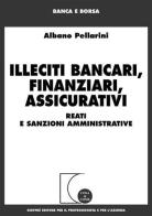Illeciti bancari, finanziari, assicurativi. Reati e sanzioni amministrative di Albano Pellarini edito da Giuffrè