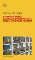 Lavorare meno, lavorare diversamente o non lavorare affatto di Serge Latouche edito da Bollati Boringhieri
