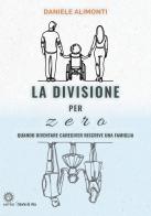 La divisione per zero. Quando diventare caregiver riscrive una famiglia di Daniele Alimonti edito da Astro Edizioni