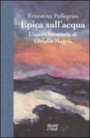 Epica sull'acqua. L'opera letteraria di Claudio Magris di Ernestina Pellegrini edito da Moretti & Vitali