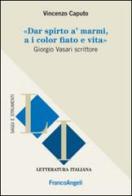 Dar spirto a' marmi, a i color fiato e vita. Giorgio Vasari scrittore di Vincenzo Caputo edito da Franco Angeli