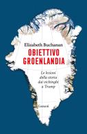 Obiettivo Groenlandia. Le lezioni della storia dai vichinghi a Trump di Elizabeth Buchanan edito da Garzanti