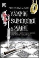 Vampiri, supereroi e maghi. Metafore e percezione morale nella fiction fantastica di Antonella Albano edito da Aracne