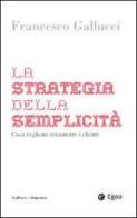 La strategia della semplicità. Cosa vogliono veramente i clienti di Francesco Gallucci edito da EGEA