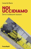 Noi uccidiamo. Storie di adolescenti assassini di Leonardo Abazia edito da Franco Angeli