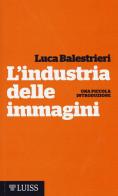 L' industria delle immagini. Una piccola introduzione di Luca Balestrieri edito da Luiss University Press