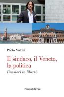 Il sindaco, il Veneto, la politica. Pensieri in libertà di Paolo Voltan edito da Piazza Editore