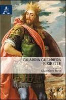 Calabria guerriera e ribelle di Giampiero Mele, Felice Vinci, Gianfranco Confessore edito da Aracne