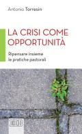 La crisi come opportunità. Ripensare insieme le pratiche pastorali di Antonio Torresin edito da EDB