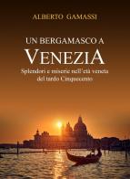 Un bergamasco a Venezia. Splendori e miserie nell'età veneta del tardo Cinquecento di Alberto Gamassi edito da Autopubblicato