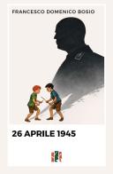 26 Aprile 1945 di Francesco Domenico Bosio edito da Fox&Sparrows Edizioni