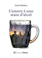 L' amore è uno stato d'alcol di Paolo Palladino edito da Edizioni Efesto