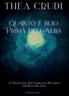 Quanto è buio prima dell'alba. 11 iniziazioni dell'anima per risorgere dal buio alla luce di Thea Crudi edito da Edizioni ATMA