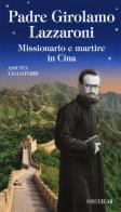 Padre Girolamo Lazzaroni. Missionario e martire in Cina di Assunta Tagliaferri edito da Velar