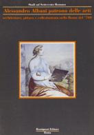 Alessandro Albani patrono delle arti. Architettura, pittura, collezionismo nella Roma del '700 edito da Bonsignori