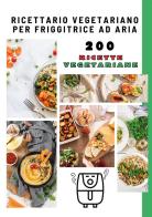 Ricettario vegetariano per friggitrice ad aria. 200 ricette vegetariane edito da Youcanprint