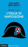 Andare per l'Italia di Napoleone di Paola Bianchi, Andrea Merlotti edito da Il Mulino