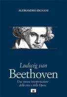 Ludwig van Beethoven. Una nuova interpretazione della vita e delle opere di Alessandro Zignani edito da Zecchini